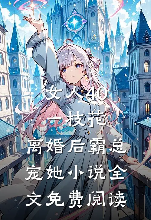 女人40一枝花，离婚后霸总宠她小说全文免费阅读