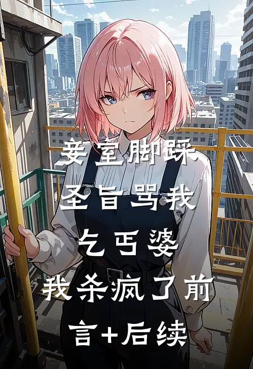 妾室脚踩圣旨骂我乞丐婆，我杀疯了前言+后续