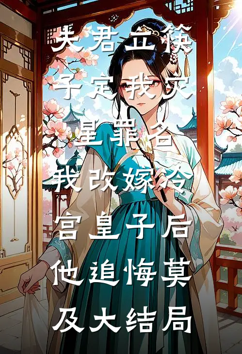 夫君立筷子定我灾星罪名，我改嫁冷宫皇子后他追悔莫及大结局