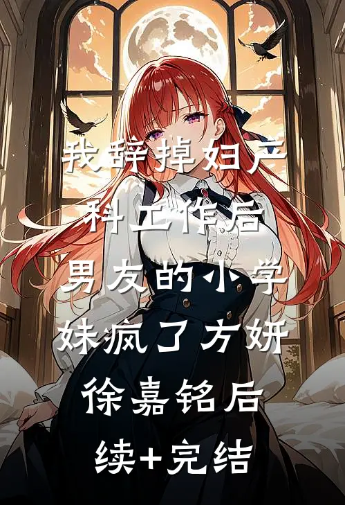 我辞掉妇产科工作后，男友的小学妹疯了方妍徐嘉铭后续+完结