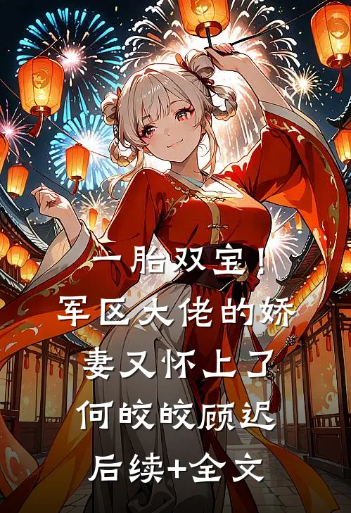 一胎双宝！军区大佬的娇妻又怀上了何皎皎顾迟后续+全文
