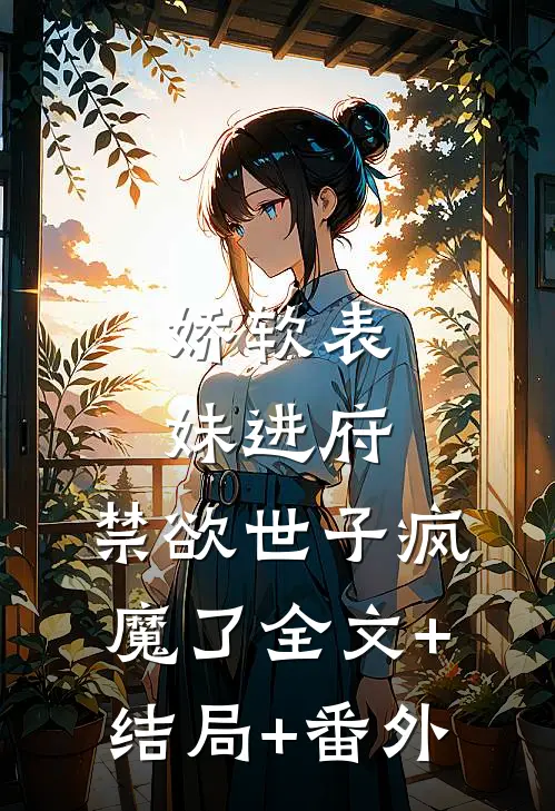 娇软表妹进府：禁欲世子疯魔了全文+结局+番外