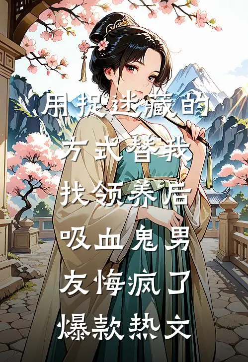 用捉迷藏的方式替我找领养后，吸血鬼男友悔疯了爆款热文