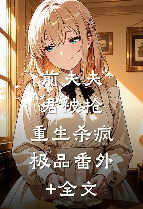 前夫夫君被抢，重生杀疯极品(番外)+(全文)
