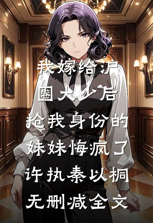 我嫁给沪圈大少后，抢我身份的妹妹悔疯了许执秦以桐无删减全文
