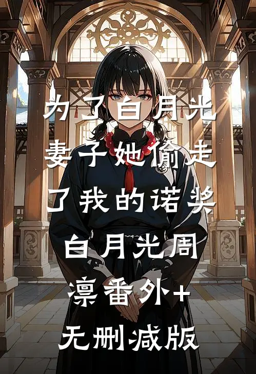 为了白月光，妻子她偷走了我的诺奖白月光周凛番外+无删减版