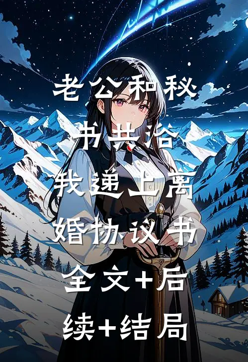 老公和秘书共浴，我递上离婚协议书全文+后续+结局