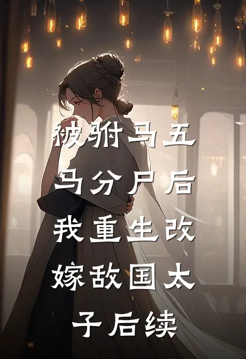 被驸马五马分尸后，我重生改嫁敌国太子后续