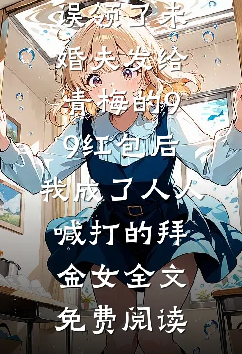 误领了未婚夫发给青梅的99红包后，我成了人人喊打的拜金女全文免费阅读