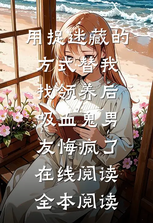 用捉迷藏的方式替我找领养后，吸血鬼男友悔疯了在线阅读全本阅读