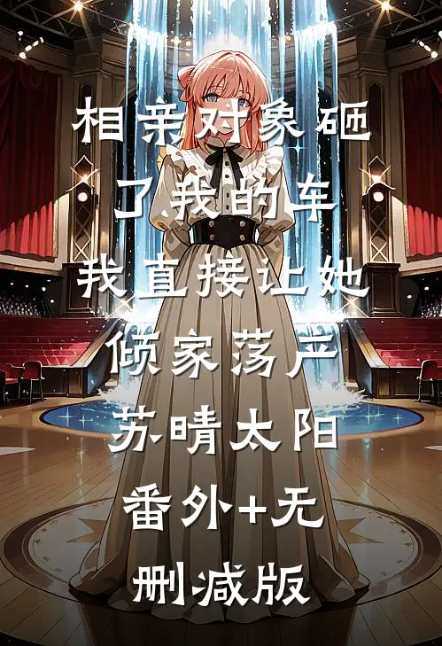 相亲对象砸了我的车，我直接让她倾家荡产苏晴太阳:番外+无删减版