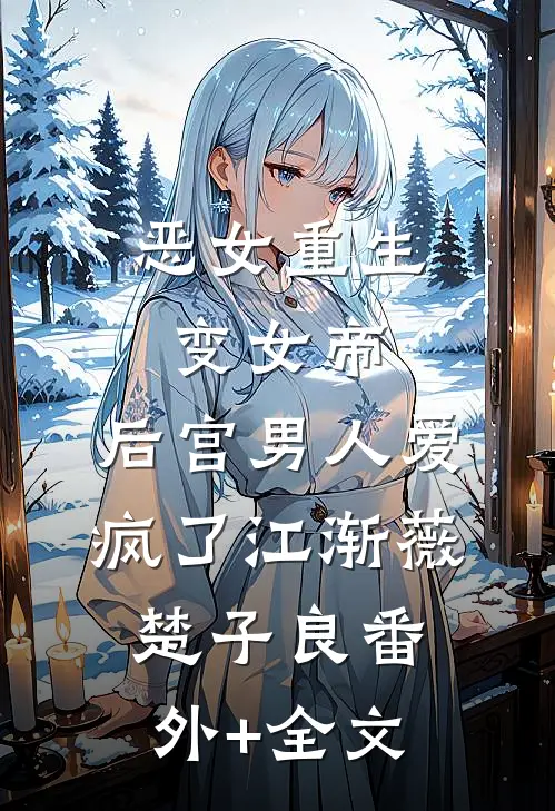 恶女重生变女帝，后宫男人爱疯了江渐薇楚子良(番外)+(全文)