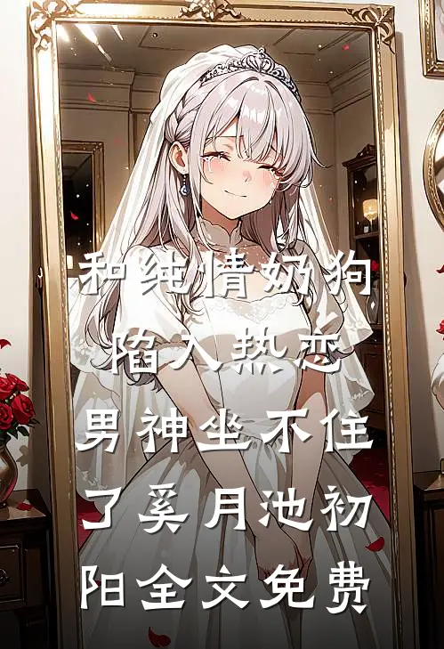 和纯情奶狗陷入热恋，男神坐不住了奚月池初阳全文免费