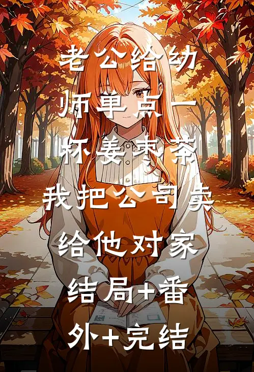 老公给幼师单点一杯姜枣茶，我把公司卖给他对家:结局+番外+完结