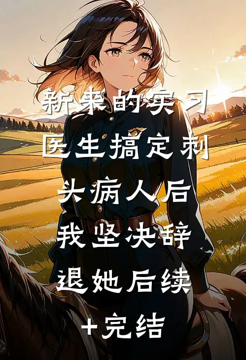 新来的实习医生搞定刺头病人后，我坚决辞退她后续+完结