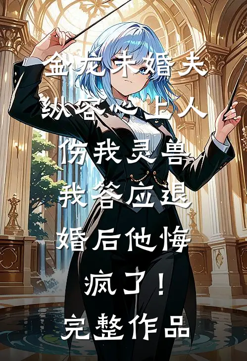 金龙未婚夫纵容心上人伤我灵兽，我答应退婚后他悔疯了！完整作品