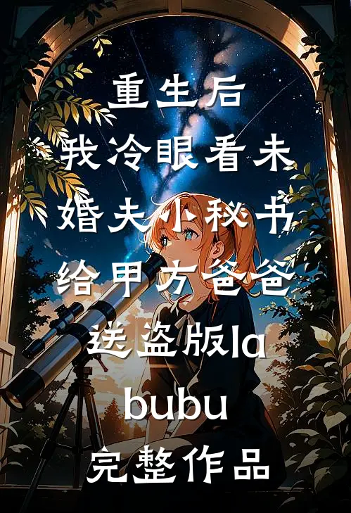 重生后，我冷眼看未婚夫小秘书给甲方爸爸送盗版labubu完整作品