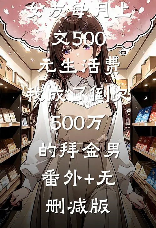 女友每月上交500元生活费，我成了倒欠500万的拜金男:番外+无删减版