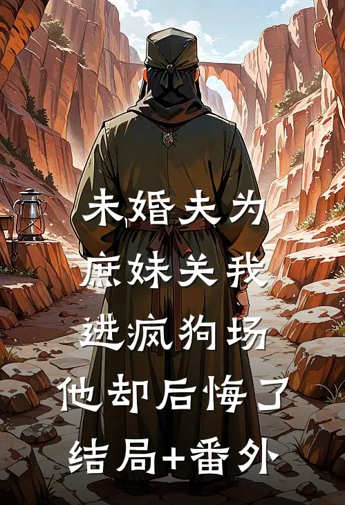 未婚夫为庶妹关我进疯狗场，他却后悔了结局+番外