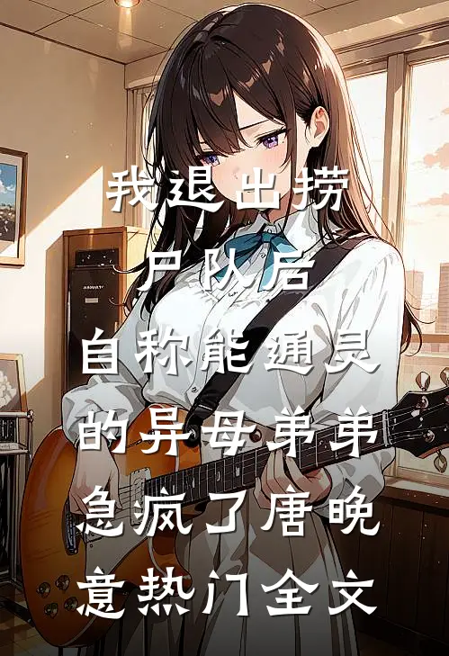 我退出捞尸队后，自称能通灵的异母弟弟急疯了唐晚意热门全文