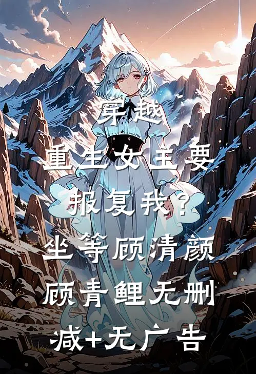 穿越：重生女主要报复我？坐等顾清颜顾青鲤无删减+无广告