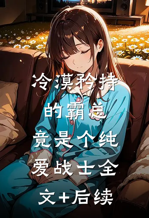 冷漠矜持的霸总，竟是个纯爱战士全文+后续