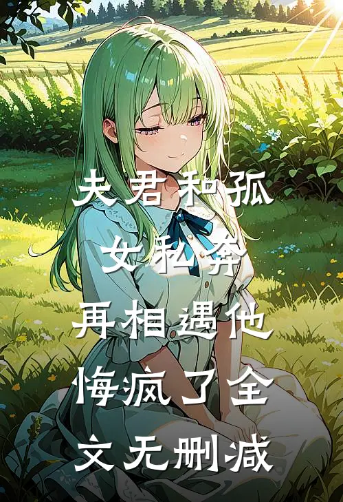 夫君和孤女私奔，再相遇他悔疯了全文无删减