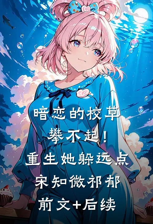 暗恋的校草攀不起！重生她躲远点宋知微祁郁前文+后续