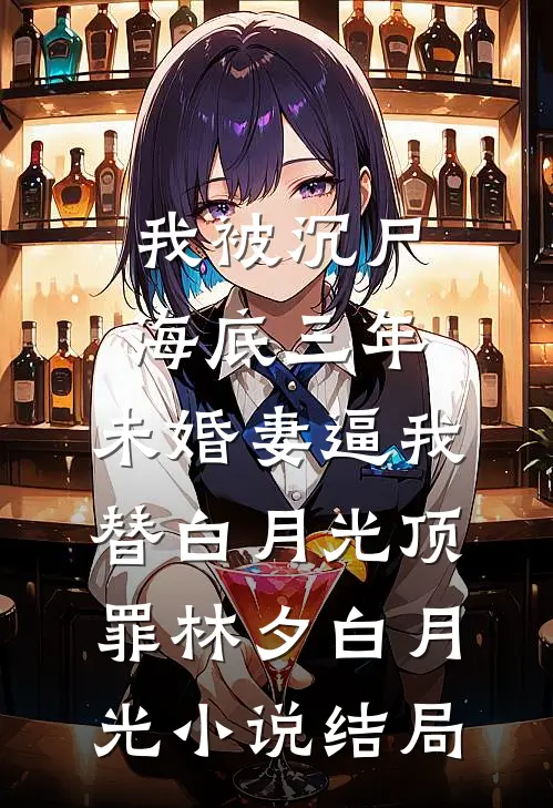 我被沉尸海底三年，未婚妻逼我替白月光顶罪林夕白月光小说结局