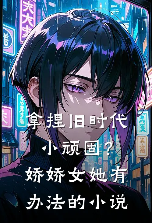 拿捏旧时代小顽固？娇娇女她有办法的小说