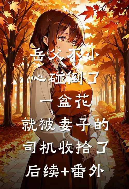 岳父不小心碰倒了一盆花，就被妻子的司机收拾了后续+番外
