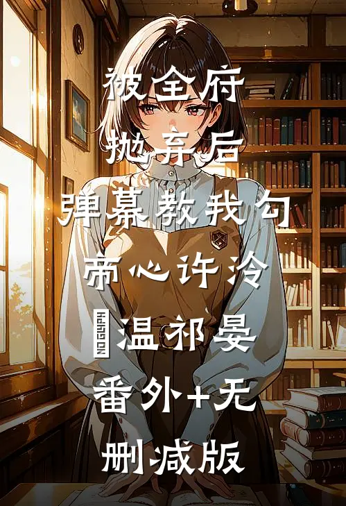 被全府抛弃后，弹幕教我勾帝心许泠玥温祁晏:番外+无删减版