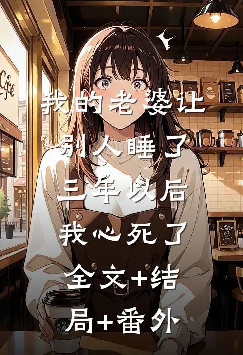 我的老婆让别人睡了三年以后，我心死了全文+结局+番外