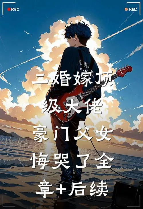 二婚嫁顶级大佬，豪门父女悔哭了全章+后续