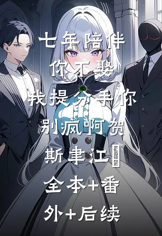 七年陪伴你不娶，我提分手你别疯啊贺斯聿江妧:全本+番外+后续