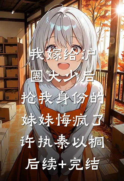 我嫁给沪圈大少后，抢我身份的妹妹悔疯了许执秦以桐后续+完结