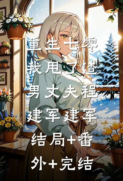 重生七零，我甩了渣男丈夫程建军建军:结局+番外+完结
