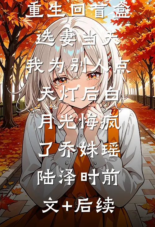 重生回盲盒选妻当天，我为别人点天灯后白月光悔疯了乔姝瑶陆泽时前文+后续