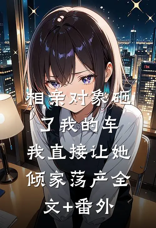 相亲对象砸了我的车，我直接让她倾家荡产全文+番外