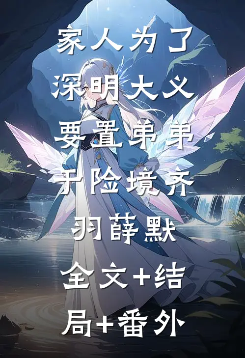 家人为了深明大义，要置弟弟于险境齐羽薛默:全文+结局+番外