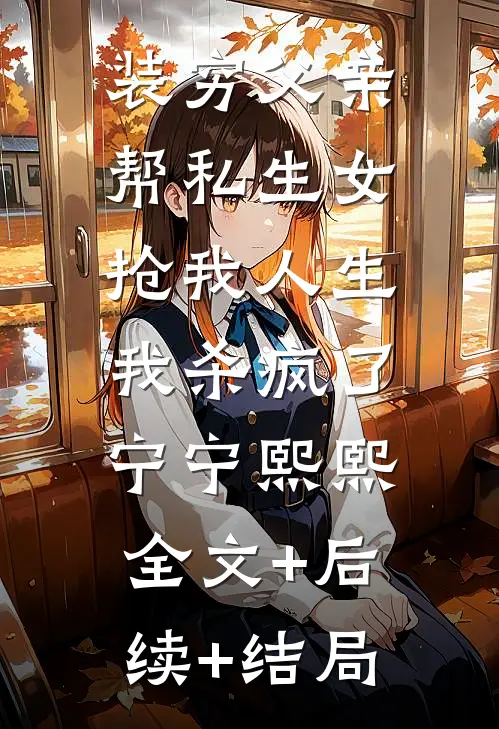 装穷父亲帮私生女抢我人生，我杀疯了宁宁熙熙全文+后续+结局