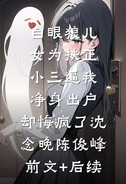 白眼狼儿女为扶正小三逼我净身出户，却悔疯了沈念晚陈俊峰前文+后续