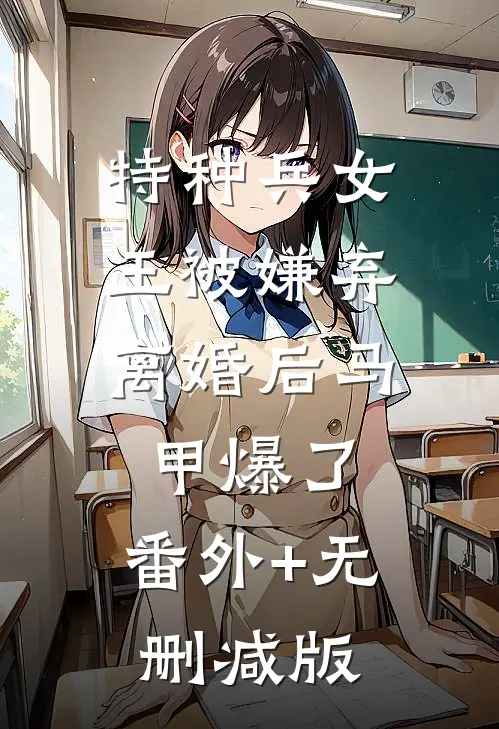 特种兵女王被嫌弃，离婚后马甲爆了:番外+无删减版