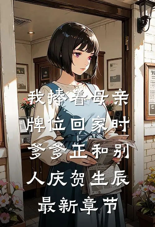 我捧着母亲牌位回家时，爹爹正和别人庆贺生辰最新章节