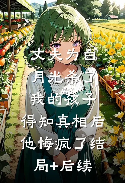 丈夫为白月光杀了我的孩子，得知真相后他悔疯了结局+后续