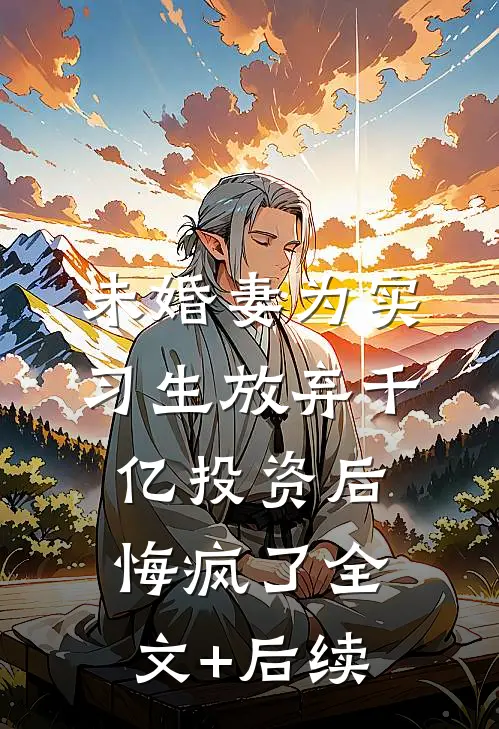 未婚妻为实习生放弃千亿投资后，悔疯了全文+后续
