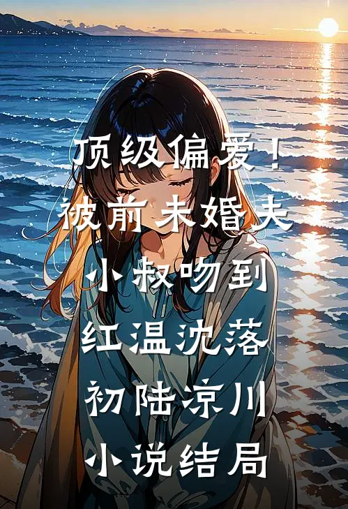 顶级偏爱！被前未婚夫小叔吻到红温沈落初陆凉川小说结局