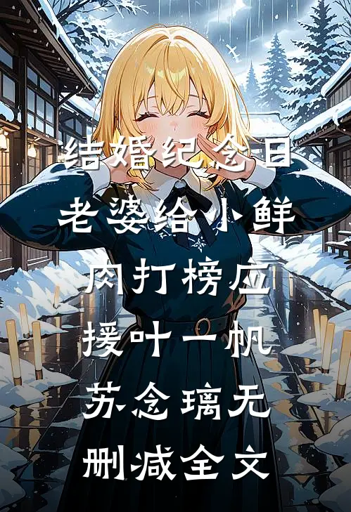 结婚纪念日，老婆给小鲜肉打榜应援叶一帆苏念璃无删减全文