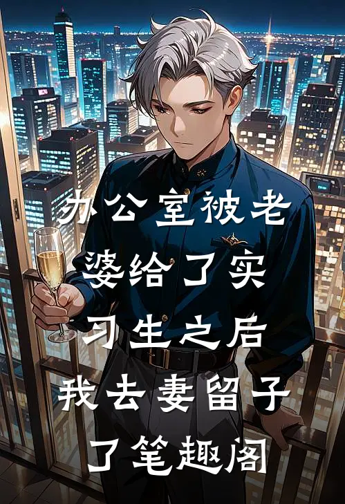 办公室被老婆给了实习生之后，我去妻留子了笔趣阁