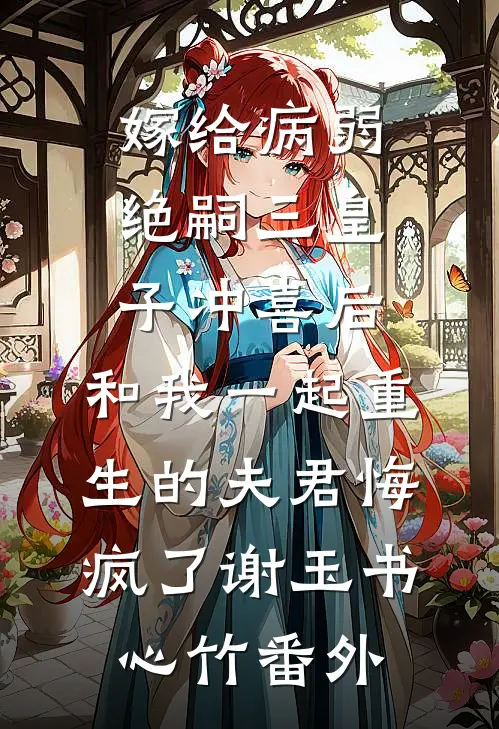 嫁给病弱绝嗣三皇子冲喜后，和我一起重生的夫君悔疯了谢玉书心竹番外